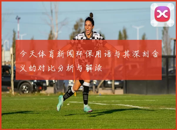今天体育新闻环保用语与其深刻含义的对比分析与解读