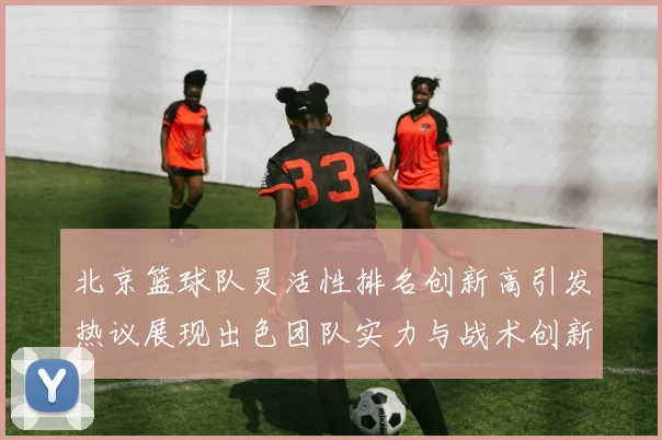 北京篮球队灵活性排名创新高引发热议展现出色团队实力与战术创新