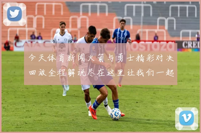 今天体育新闻火箭与勇士精彩对决回放全程解说尽在这里让我们一起重温比赛瞬间
