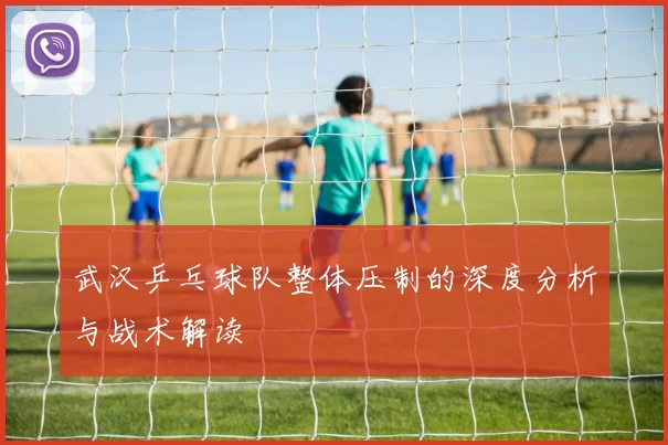 武汉乒乓球队整体压制的深度分析与战术解读