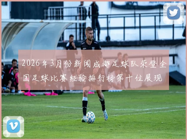 2026年3月份新闻成都足球队荣登全国足球比赛经验排行榜第十位展现实力与潜力
