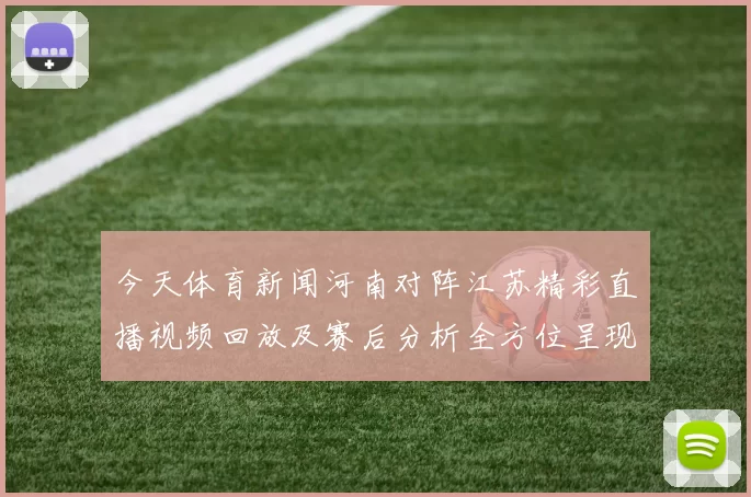 今天体育新闻河南对阵江苏精彩直播视频回放及赛后分析全方位呈现