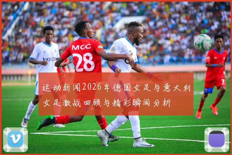 运动新闻2026年德国女足与意大利女足激战回顾与精彩瞬间分析