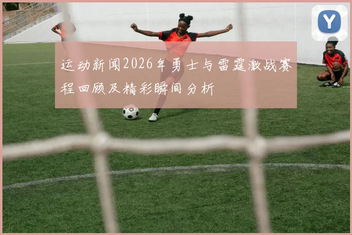 运动新闻2026年勇士与雷霆激战赛程回顾及精彩瞬间分析