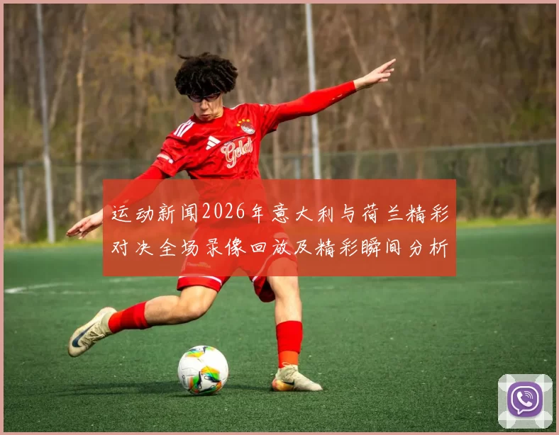 运动新闻2026年意大利与荷兰精彩对决全场录像回放及精彩瞬间分析